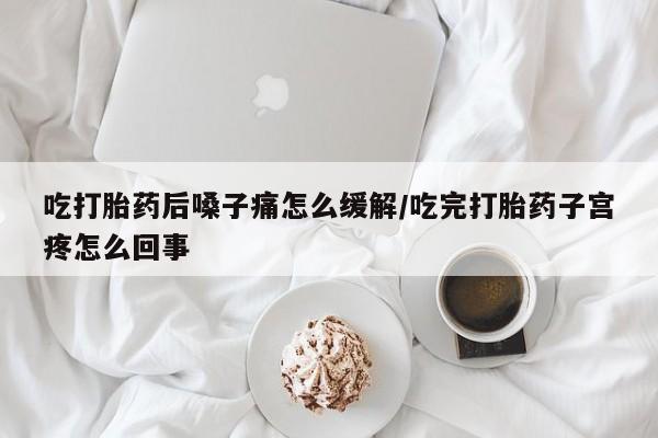 米索前列醇在线下单吃打胎药后嗓子痛怎么缓解/吃完打胎药子宫疼怎么回事