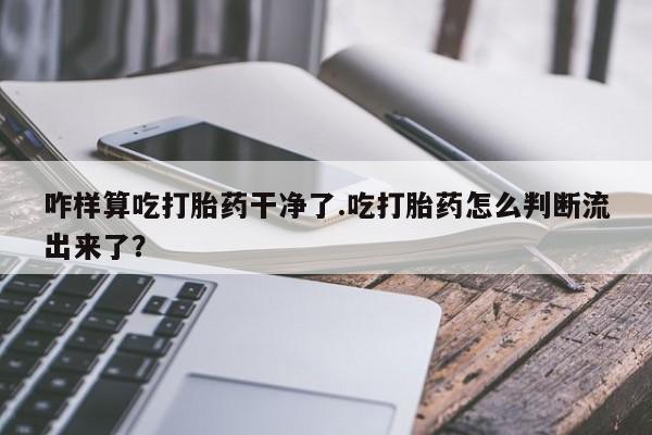 米索前列醇在线下单咋样算吃打胎药干净了.吃打胎药怎么判断流出来了？