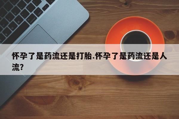 米索前列醇在线下单怀孕了是药流还是打胎.怀孕了是药流还是人流？