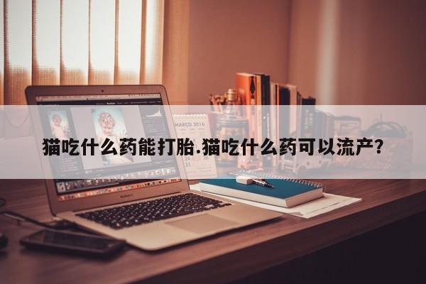 米索前列醇在线下单猫吃什么药能打胎.猫吃什么药可以流产？