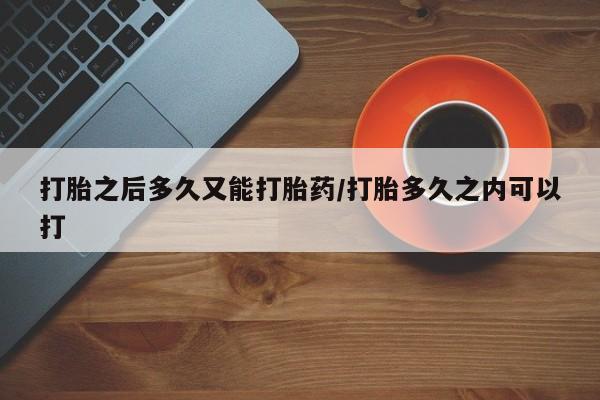 米索前列醇在线下单打胎之后多久又能打胎药/打胎多久之内可以打
