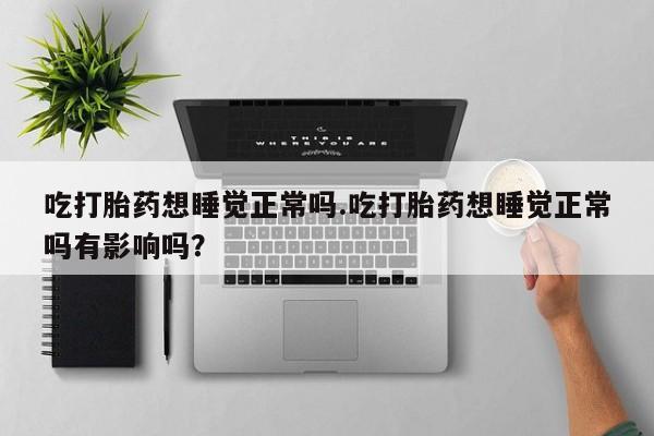 米索前列醇在线下单吃打胎药想睡觉正常吗.吃打胎药想睡觉正常吗有影响吗？