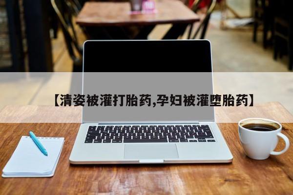 米索前列醇在线下单【清姿被灌打胎药,孕妇被灌堕胎药】