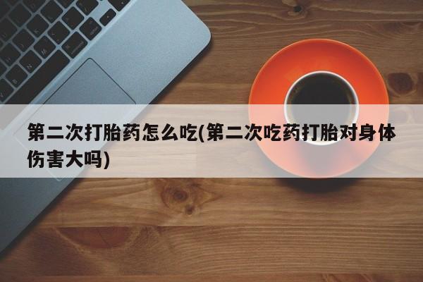 米索前列醇在线下单第二次打胎药怎么吃(第二次吃药打胎对身体伤害大吗)