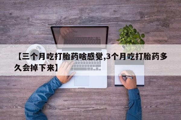 米索前列醇在线下单【三个月吃打胎药啥感觉,3个月吃打胎药多久会掉下来】
