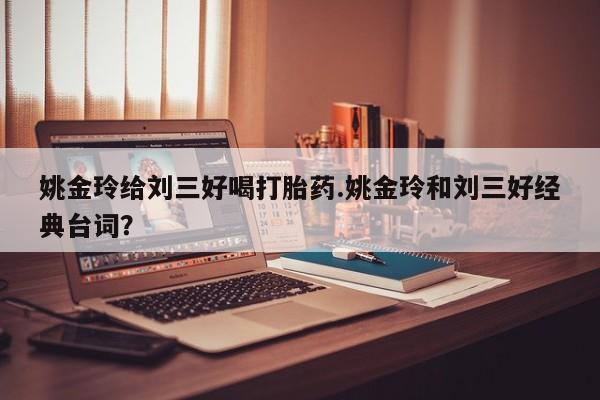 米索前列醇在线下单姚金玲给刘三好喝打胎药.姚金玲和刘三好经典台词？