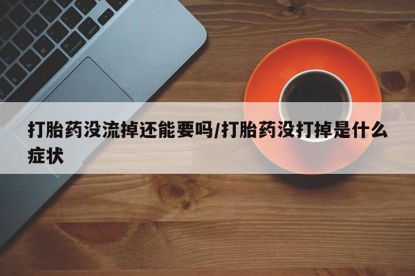 米索前列醇在线下单打胎药没流掉还能要吗/打胎药没打掉是什么症状