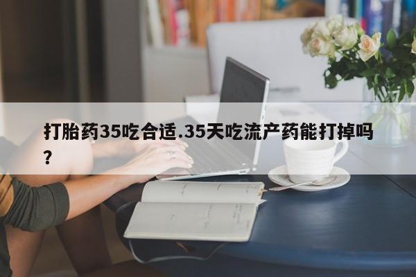 米索前列醇在线下单打胎药35吃合适.35天吃流产药能打掉吗？