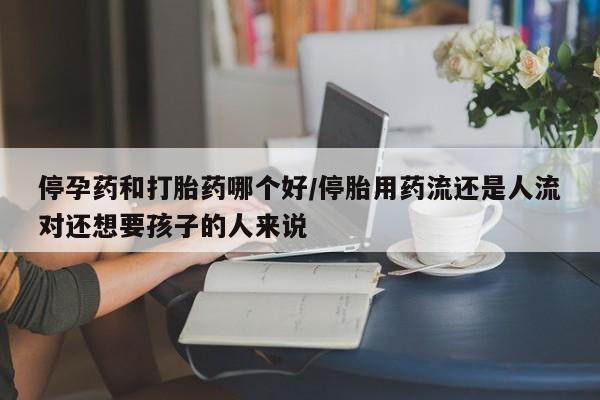 米索前列醇在线下单停孕药和打胎药哪个好/停胎用药流还是人流对还想要孩子的人来说