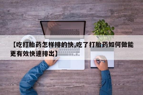 米索前列醇在线下单【吃打胎药怎样排的快,吃了打胎药如何做能更有效快速排出】