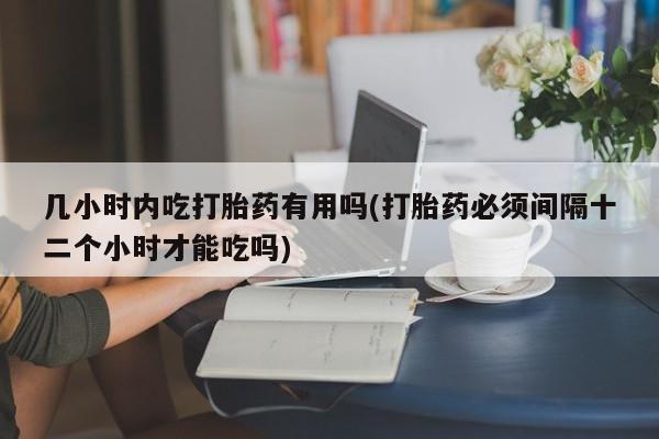 米索前列醇在线下单几小时内吃打胎药有用吗(打胎药必须间隔十二个小时才能吃吗)