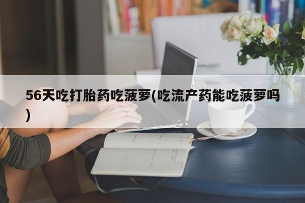 米索前列醇在线下单56天吃打胎药吃菠萝(吃流产药能吃菠萝吗)