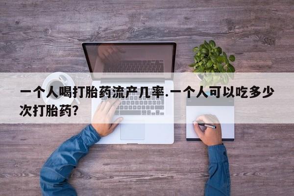 米索前列醇在线下单一个人喝打胎药流产几率.一个人可以吃多少次打胎药？