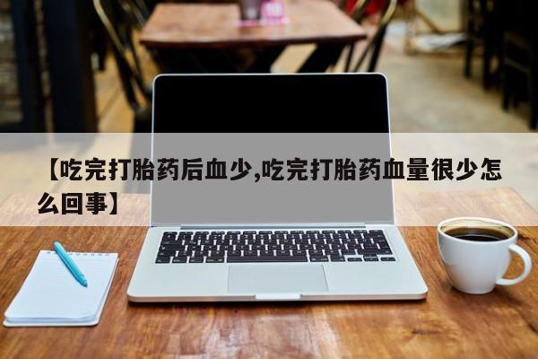 米索前列醇在线下单【吃完打胎药后血少,吃完打胎药血量很少怎么回事】