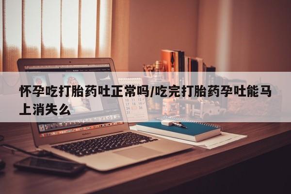 米索前列醇在线下单怀孕吃打胎药吐正常吗/吃完打胎药孕吐能马上消失么