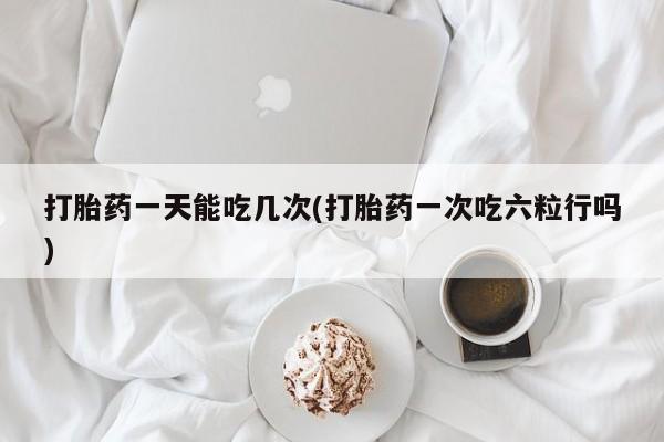 米索前列醇在线下单打胎药一天能吃几次(打胎药一次吃六粒行吗)