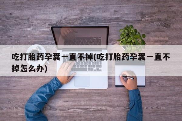 米索前列醇在线下单吃打胎药孕囊一直不掉(吃打胎药孕囊一直不掉怎么办)