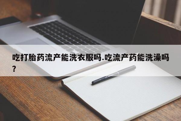 米索前列醇在线下单吃打胎药流产能洗衣服吗.吃流产药能洗澡吗？