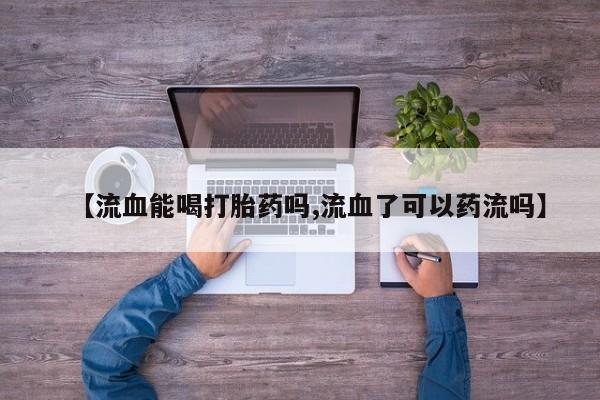 米索前列醇在线下单【流血能喝打胎药吗,流血了可以药流吗】
