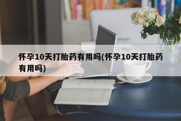 米索前列醇在线下单怀孕10天打胎药有用吗(怀孕10天打胎药有用吗)