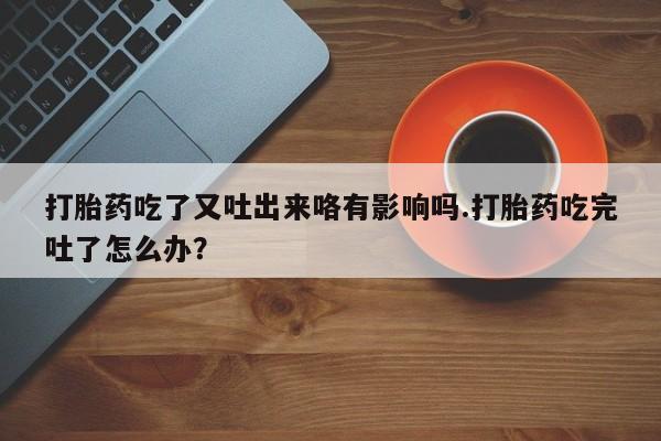 米索前列醇在线下单打胎药吃了又吐出来咯有影响吗.打胎药吃完吐了怎么办？