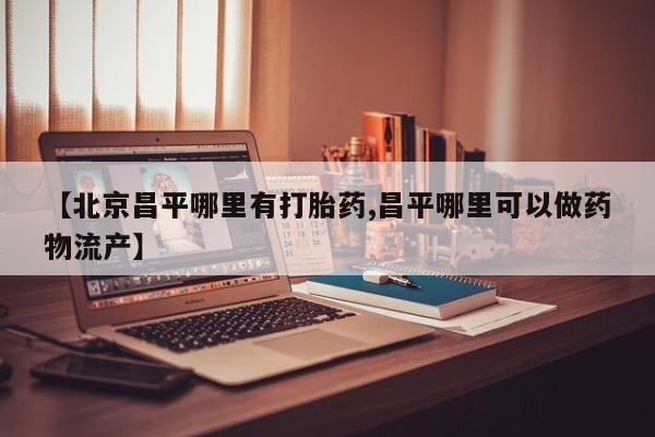 米索前列醇在线下单【北京昌平哪里有打胎药,昌平哪里可以做药物流产】