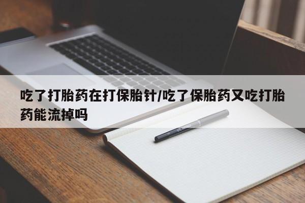 米索前列醇在线下单吃了打胎药在打保胎针/吃了保胎药又吃打胎药能流掉吗