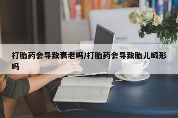 米索前列醇在线下单打胎药会导致衰老吗/打胎药会导致胎儿畸形吗