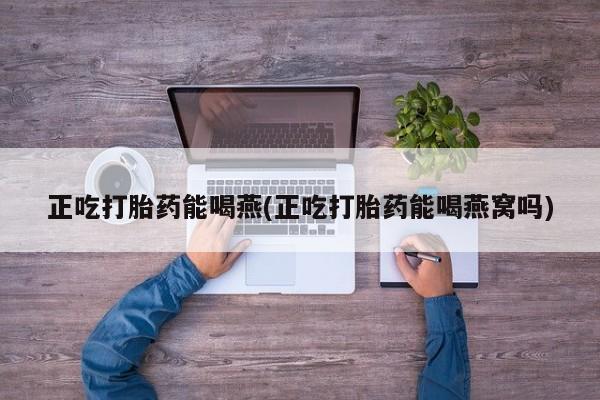 米索前列醇在线下单正吃打胎药能喝燕(正吃打胎药能喝燕窝吗)