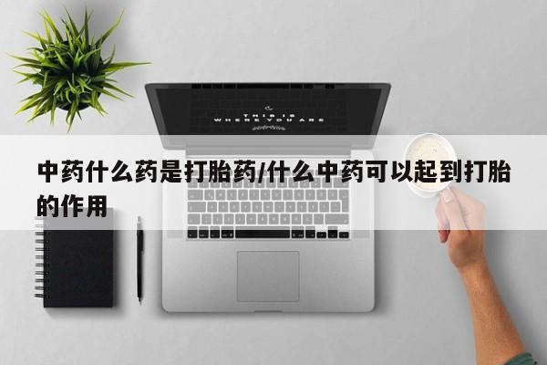 米索前列醇在线下单中药什么药是打胎药/什么中药可以起到打胎的作用