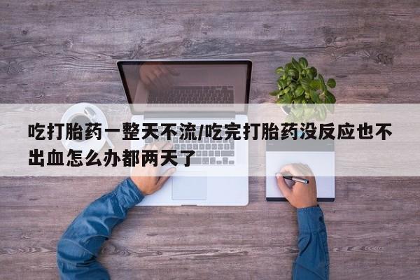 米索前列醇在线下单吃打胎药一整天不流/吃完打胎药没反应也不出血怎么办都两天了