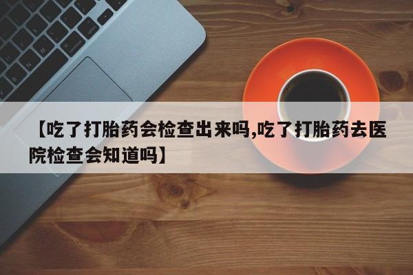 米索前列醇在线下单【吃了打胎药会检查出来吗,吃了打胎药去医院检查会知道吗】