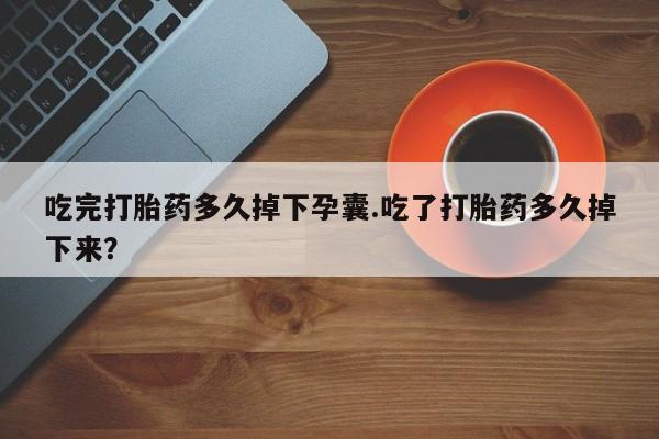 米索前列醇在线下单吃完打胎药多久掉下孕囊.吃了打胎药多久掉下来？