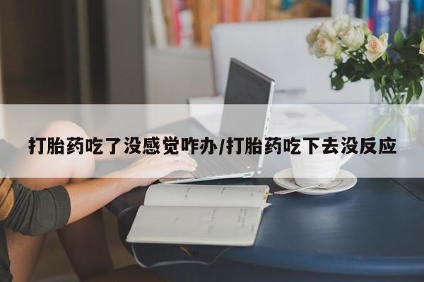 米索前列醇在线下单打胎药吃了没感觉咋办/打胎药吃下去没反应