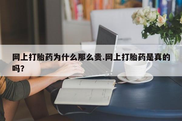米索前列醇在线下单网上打胎药为什么那么贵.网上打胎药是真的吗？