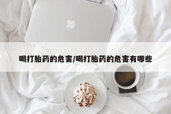 米索前列醇在线下单喝打胎药的危害/喝打胎药的危害有哪些