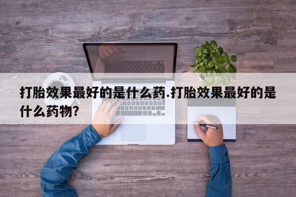 米索前列醇在线下单打胎效果最好的是什么药.打胎效果最好的是什么药物？