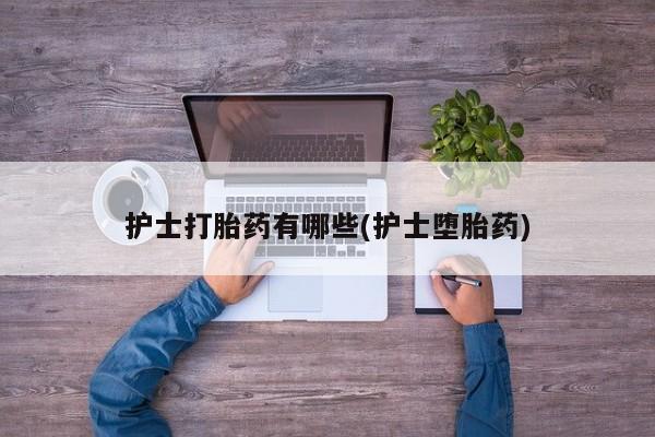 米索前列醇在线下单护士打胎药有哪些(护士堕胎药)