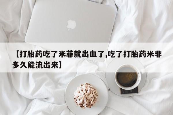 米索前列醇在线下单【打胎药吃了米菲就出血了,吃了打胎药米非多久能流出来】