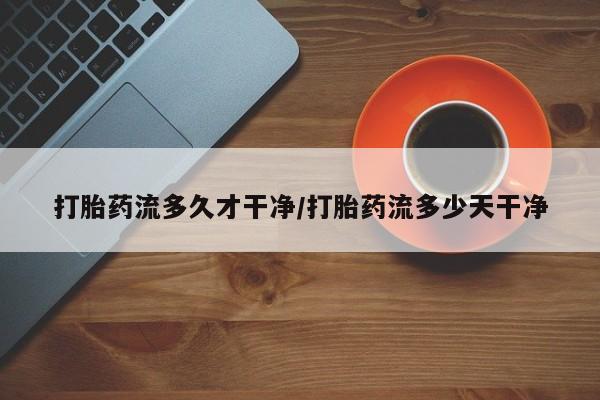 米索前列醇在线下单打胎药流多久才干净/打胎药流多少天干净