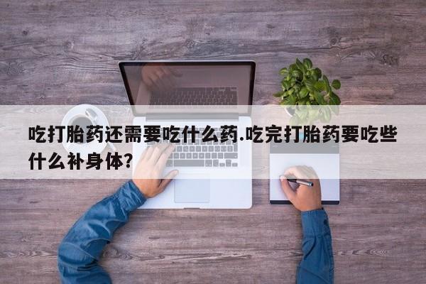 米索前列醇在线下单吃打胎药还需要吃什么药.吃完打胎药要吃些什么补身体？