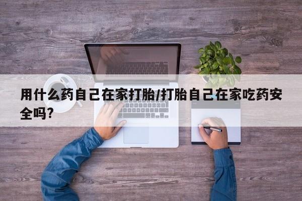 米索前列醇在线下单用什么药自己在家打胎/打胎自己在家吃药安全吗?