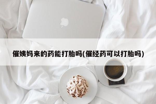 米索前列醇在线下单催姨妈来的药能打胎吗(催经药可以打胎吗)