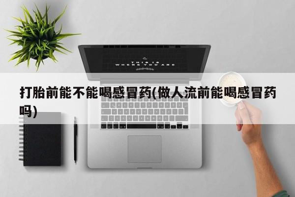 米索前列醇在线下单打胎前能不能喝感冒药(做人流前能喝感冒药吗)