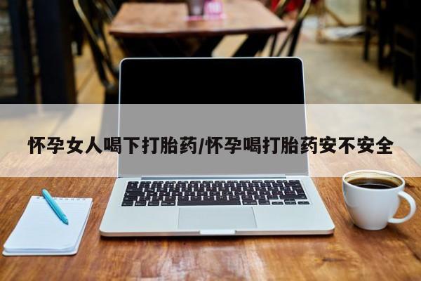 米索前列醇在线下单怀孕女人喝下打胎药/怀孕喝打胎药安不安全
