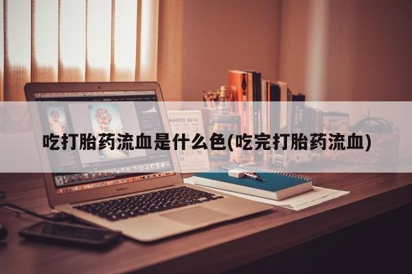 米索前列醇在线下单吃打胎药流血是什么色(吃完打胎药流血)