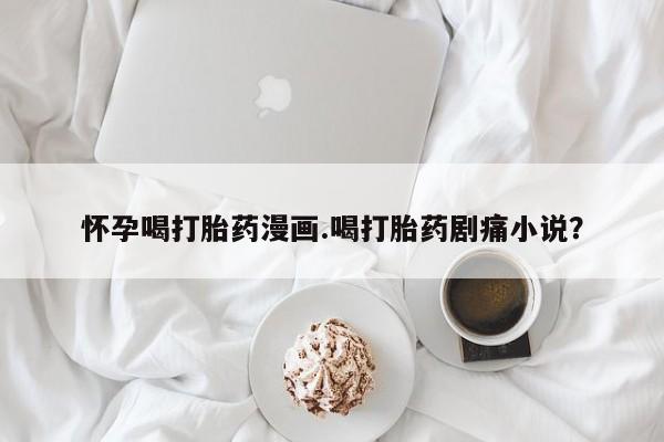 米索前列醇在线下单怀孕喝打胎药漫画.喝打胎药剧痛小说？