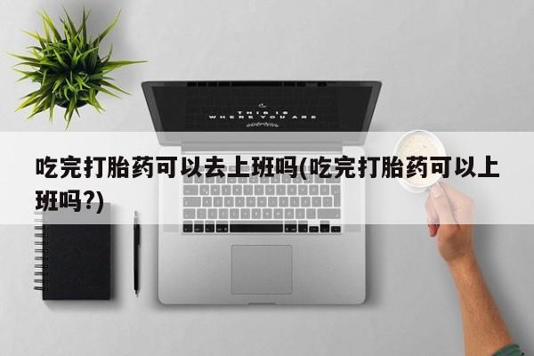 米索前列醇在线下单吃完打胎药可以去上班吗(吃完打胎药可以上班吗?)