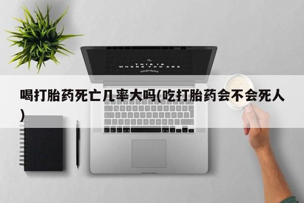 米索前列醇在线下单喝打胎药死亡几率大吗(吃打胎药会不会死人)