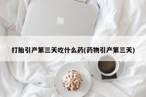 米索前列醇在线下单打胎引产第三天吃什么药(药物引产第三天)